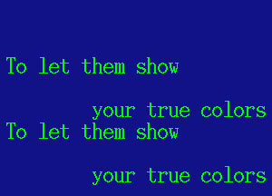 To let them show

your true colors
To let them show

your true colors