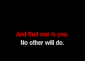 And that one is you.
No other will do.