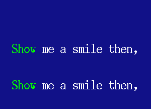 Show me a smile then,

Show me a smile then,