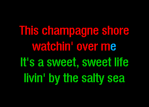 This champagne shore
watchin' over me

It's a sweet, sweet life
livin' by the salty sea