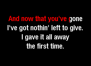 And now that you've gone
I've got nothin' left to give.

I gave it all away
the first time.