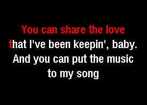 You can share the love
that I've been keepin', baby.

And you can put the music
to my song