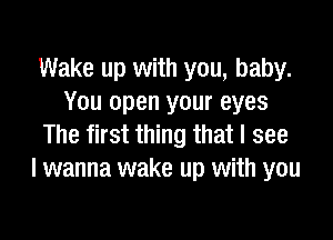 Wake up with you, baby.
You open your eyes

The first thing that I see
I wanna wake up with you