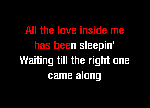 All the love inside me
has been sleepin'

Waiting till the right one
came along