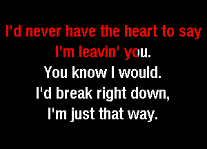 I'd never have the heart to say
I'm leavin' you.
You know I would.

I'd break right down,
I'm just that way.