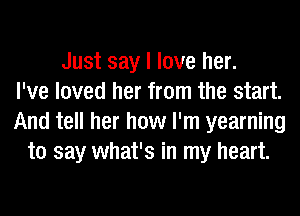 Just say I love her.
I've loved her from the start.
And tell her how I'm yearning
to say what's in my heart.