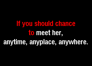 If you should chance

to meet her,
anytime, anyplace, anywhere.