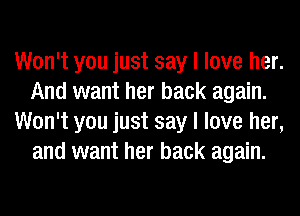 Won't you just say I love her.
And want her back again.
Won't you just say I love her,
and want her back again.