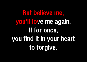 But believe me,
you'll love me again.
If for once,

you find it in your heart
to forgive.