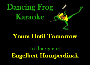 Dancing Frog 4
Karaoke

Yours Until Tomorrow

In the style of
Engelbert Humperdinck