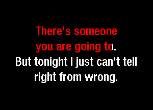 There's someone
you are going to.

But tonight I just can't tell
right from wrong.
