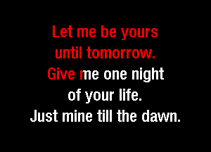 Let me be yours
until tomorrow.
Give me one night

of your life.
Just mine till the dawn.
