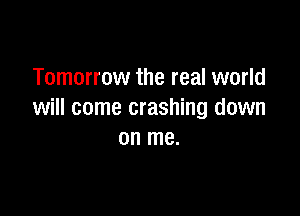 Tomorrow the real world

will come crashing down
on me.