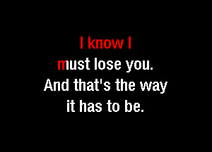 I know I
must lose you.

And that's the way
it has to be.