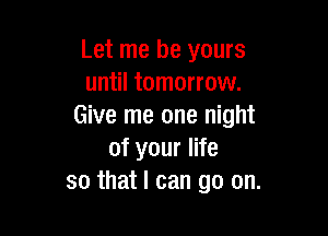 Let me be yours
until tomorrow.
Give me one night

of your life
so that I can go on.