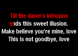 Till the dawn's intrusion
ends this sweet illusion.
Make believe you're mine, love
This is not goodbye, love