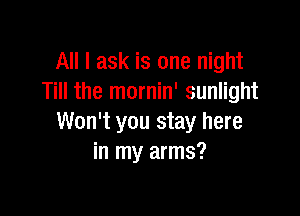 All I ask is one night
Till the mornin' sunlight

Won't you stay here
in my arms?