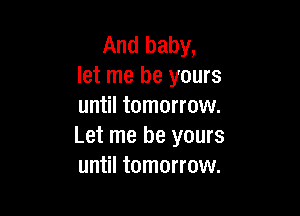 And baby,
let me be yours
until tomorrow.

Let me be yours
until tomorrow.