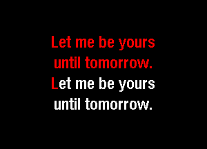 Let me be yours
until tomorrow.

Let me be yours
until tomorrow.