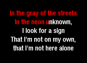 In the gray 0f the streets
In the neon unknown,
I look for a sign
That I'm not on my own,
that I'm not here alone