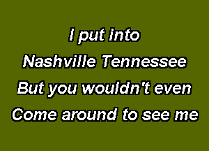 I put into
Nashvme Tennessee

But you wouldn't even

Come around to see me