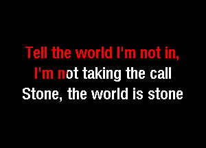 Tell the world I'm not in,

I'm not taking the call
Stone, the world is stone
