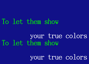 To let them show

your true colors
To let them show

your true colors