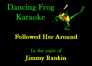 Dancing Frog i
Karaoke

Followed Her Around

In the style of
Jimmy Rankin