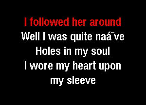 I followed her around
Well I was quite naz'fve
Holes in my soul

I wore my heart upon
my sleeve