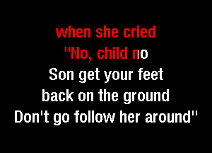 when she cried
No, child no
Son get your feet

back on the ground
Don't go follow her around