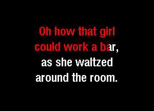 Oh how that girl
could work a bar,

as she waltzed
around the room.