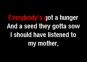 Everybody's got a hunger
And a seed they gotta sow

I should have listened to
my mother,