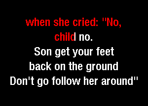 when she criedz No,
child no.
Son get your feet

back on the ground
Don't go follow her around