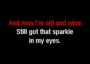 And now I'm old and wise
Still got that sparkle

in my eyes.