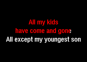 All my kids

have come and gone
All except my youngest son