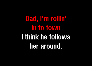 Dad, I'm rollin'
in to town

I think he follows
her around.
