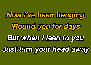 Now I've been hanging
Round you for days
But when I Jean in you
Just turn your head away