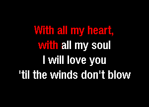 With all my heart,
with all my soul

I will love you
'til the winds don't blow