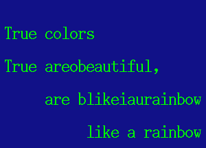 True colors

True areobeautiful,

are blikeiaurainbow

like a rainbow