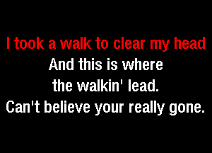 I took a walk to clear my head
And this is where

the walkin' lead.
Can't believe your really gone.