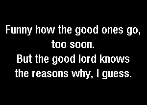 Funny how the good ones go,
too soon.

But the good lord knows
the reasons why, I guess.