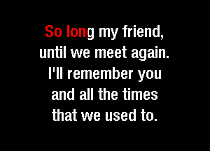 So long my friend,
until we meet again.
I'll remember you

and all the times
that we used to.