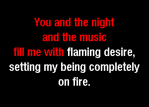 You and the night
and the music
fill me with flaming desire,
setting my being completely
on fire.