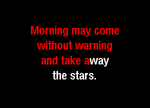 Morning may come
without warning

and take away
the stars.