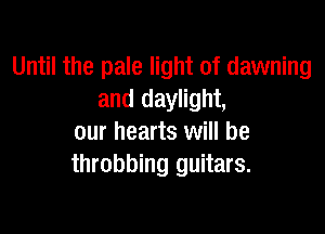 Until the pale light of dawning
and daylight,

our hearts will be
throbbing guitars.