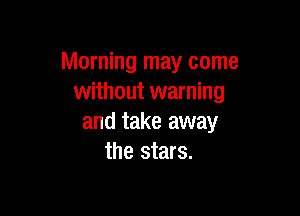 Morning may come
without warning

and take away
the stars.
