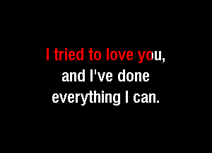 I tried to love you,

and I've done
everything I can.