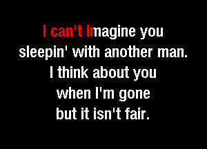 I can't imagine you
sleepin' with another man.
I think about you

when I'm gone
but it isn't fair.