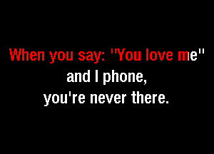 When you say You love me

and I phone,
you're never there.