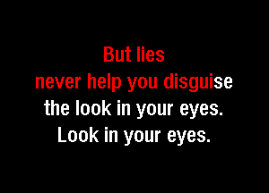 But lies
never help you disguise

the look in your eyes.
Look in your eyes.